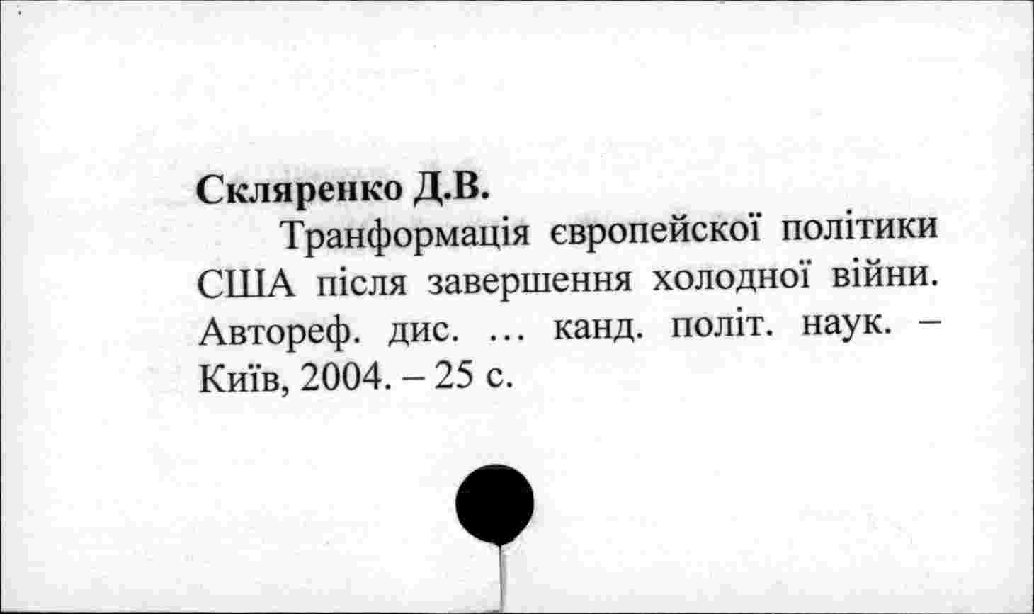 ﻿Скляренко Д.В.
Транформащя европейско!' пол!тики США шсля завершения холодно!' вшни. Автореф. дис. ... канд. полгг. наук. — Ки'Гв, 2004. - 25 с.